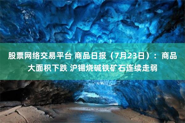 股票网络交易平台 商品日报（7月23日）：商品大面积下跌 沪锡烧碱铁矿石连续走弱