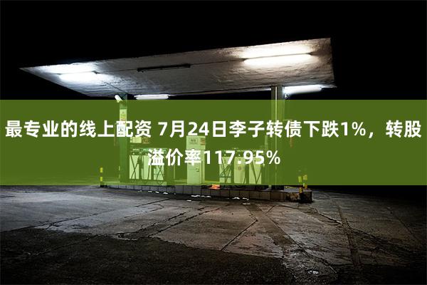 最专业的线上配资 7月24日李子转债下跌1%，转股溢价率117.95%