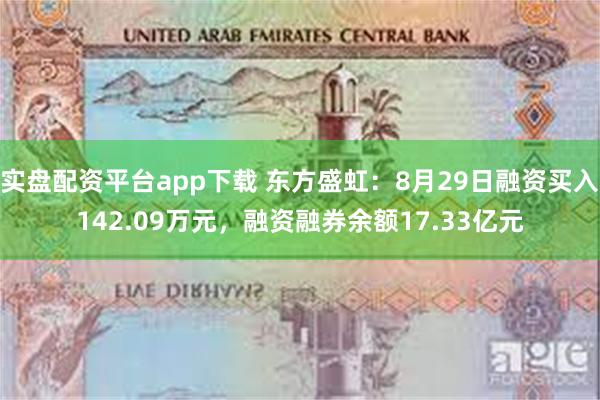 实盘配资平台app下载 东方盛虹：8月29日融资买入142.09万元，融资融券余额17.33亿元