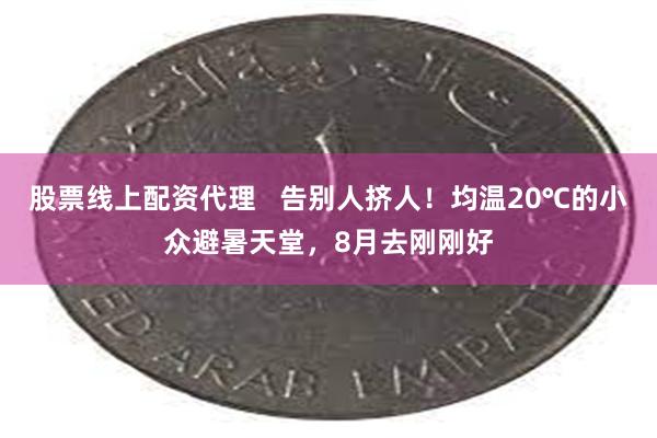 股票线上配资代理   告别人挤人！均温20℃的小众避暑天堂，8月去刚刚好