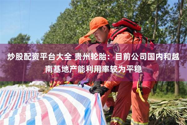 炒股配资平台大全 贵州轮胎：目前公司国内和越南基地产能利用率较为平稳