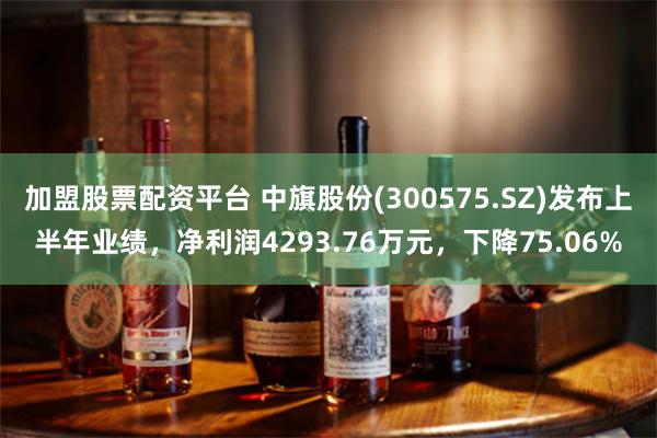 加盟股票配资平台 中旗股份(300575.SZ)发布上半年业绩，净利润4293.76万元，下降75.06%