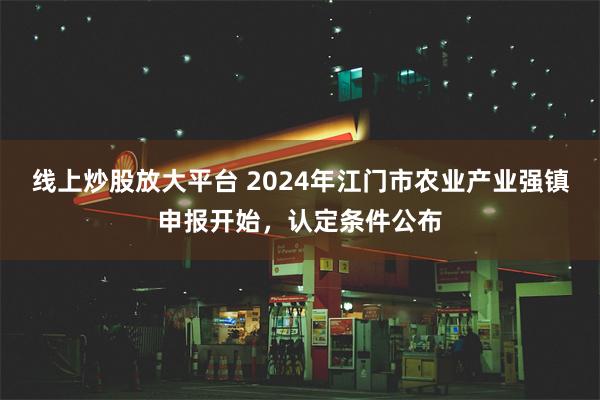 线上炒股放大平台 2024年江门市农业产业强镇申报开始，认定条件公布