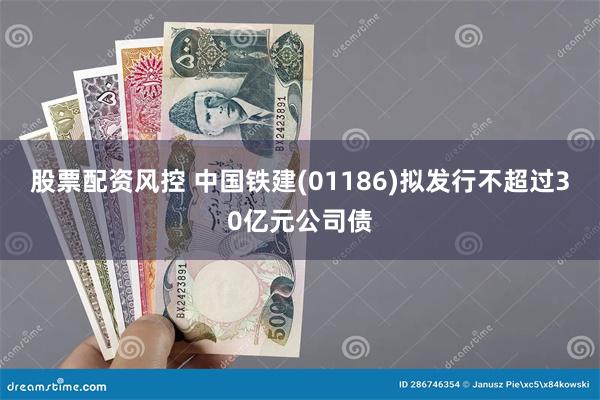 股票配资风控 中国铁建(01186)拟发行不超过30亿元公司债