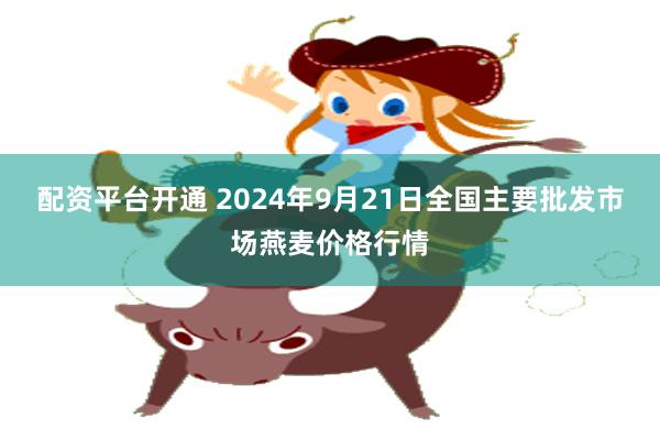 配资平台开通 2024年9月21日全国主要批发市场燕麦价格行情