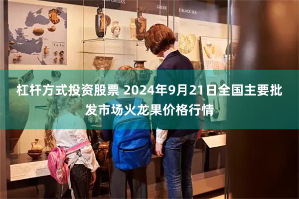 杠杆方式投资股票 2024年9月21日全国主要批发市场火龙果价格行情