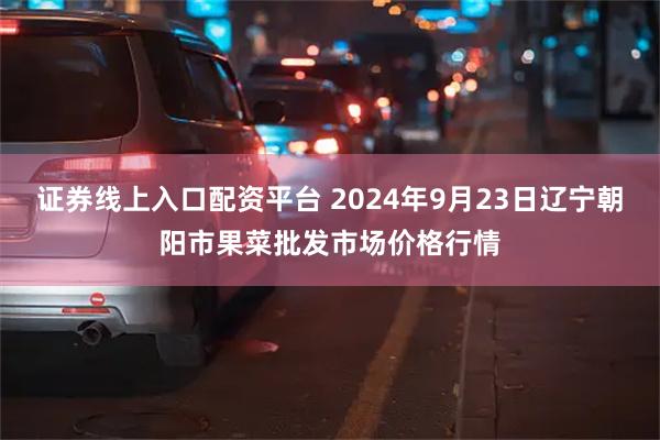 证券线上入口配资平台 2024年9月23日辽宁朝阳市果菜批发市场价格行情