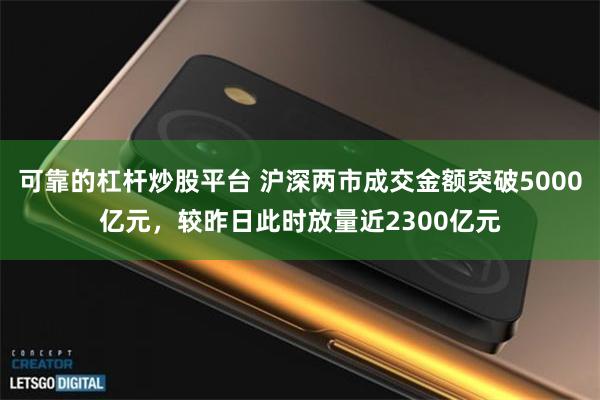 可靠的杠杆炒股平台 沪深两市成交金额突破5000亿元，较昨日此时放量近2300亿元