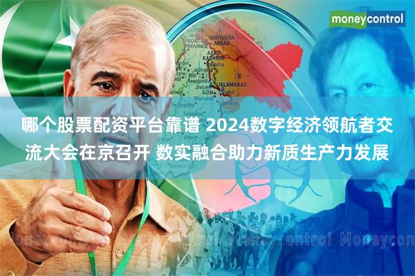 哪个股票配资平台靠谱 2024数字经济领航者交流大会在京召开 数实融合助力新质生产力发展