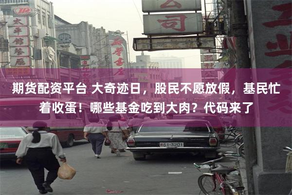 期货配资平台 大奇迹日，股民不愿放假，基民忙着收蛋！哪些基金吃到大肉？代码来了