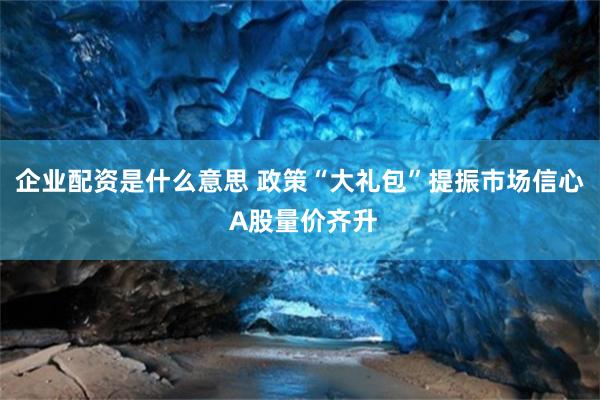 企业配资是什么意思 政策“大礼包”提振市场信心 A股量价齐升