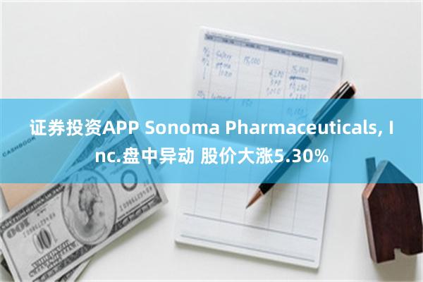 证券投资APP Sonoma Pharmaceuticals, Inc.盘中异动 股价大涨5.30%