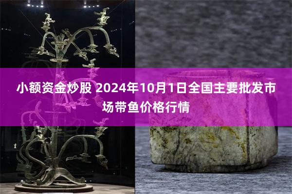 小额资金炒股 2024年10月1日全国主要批发市场带鱼价格行情