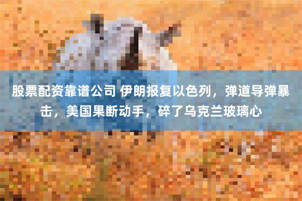 股票配资靠谱公司 伊朗报复以色列，弹道导弹暴击，美国果断动手，碎了乌克兰玻璃心