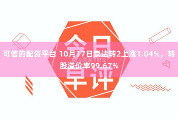 可信的配资平台 10月17日崇达转2上涨1.04%，转股溢价率99.67%