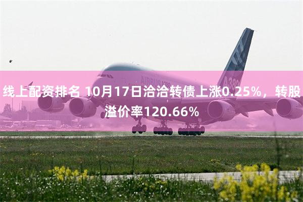 线上配资排名 10月17日洽洽转债上涨0.25%，转股溢价率120.66%