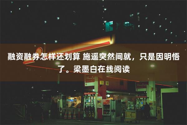 融资融券怎样还划算 施遥突然间就，只是因明悟了。梁墨白在线阅读