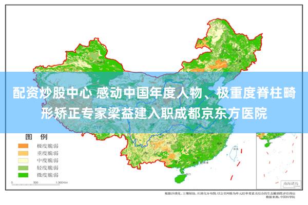 配资炒股中心 感动中国年度人物、极重度脊柱畸形矫正专家梁益建入职成都京东方医院