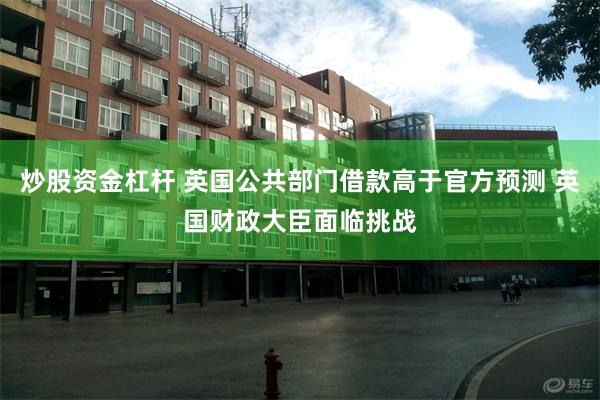 炒股资金杠杆 英国公共部门借款高于官方预测 英国财政大臣面临挑战