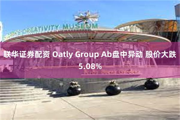 联华证券配资 Oatly Group Ab盘中异动 股价大跌5.08%