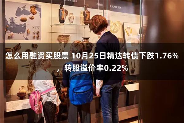 怎么用融资买股票 10月25日精达转债下跌1.76%，转股溢价率0.22%