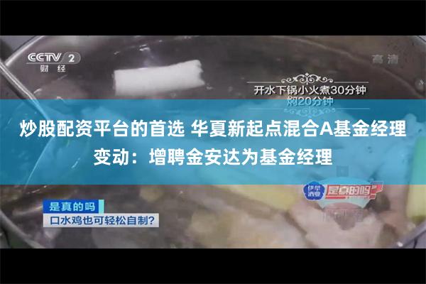 炒股配资平台的首选 华夏新起点混合A基金经理变动：增聘金安达为基金经理