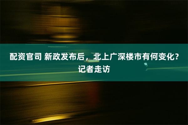 配资官司 新政发布后，北上广深楼市有何变化？记者走访