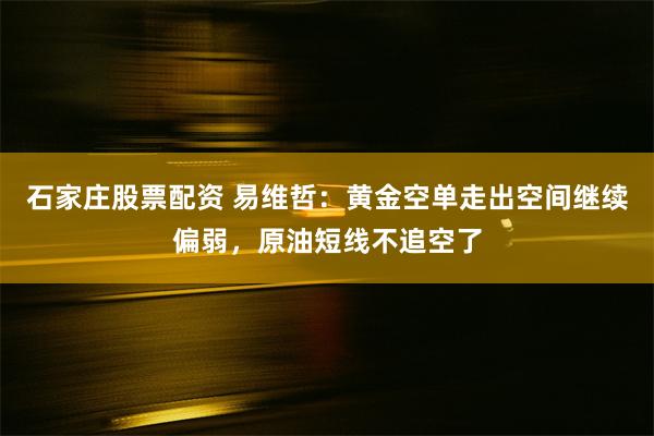 石家庄股票配资 易维哲：黄金空单走出空间继续偏弱，原油短线不追空了