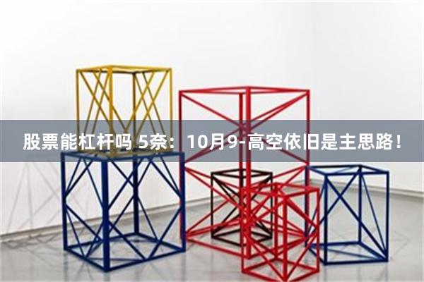 股票能杠杆吗 5奈：10月9-高空依旧是主思路！