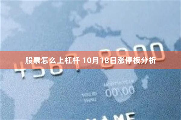 股票怎么上杠杆 10月18日涨停板分析