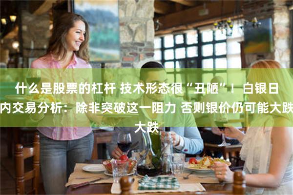 什么是股票的杠杆 技术形态很“丑陋”！白银日内交易分析：除非突破这一阻力 否则银价仍可能大跌