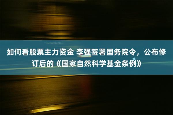 如何看股票主力资金 李强签署国务院令，公布修订后的《国家自然科学基金条例》