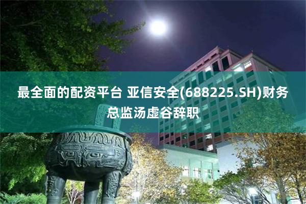 最全面的配资平台 亚信安全(688225.SH)财务总监汤虚谷辞职