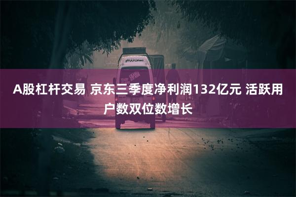 A股杠杆交易 京东三季度净利润132亿元 活跃用户数双位数增长