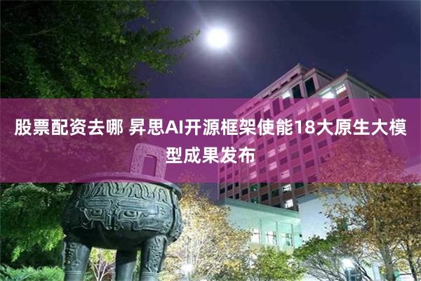 股票配资去哪 昇思AI开源框架使能18大原生大模型成果发布