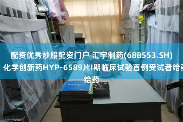 配资优秀炒股配资门户 汇宇制药(688553.SH)：化学创新药HYP-6589片I期临床试验首例受试者给药