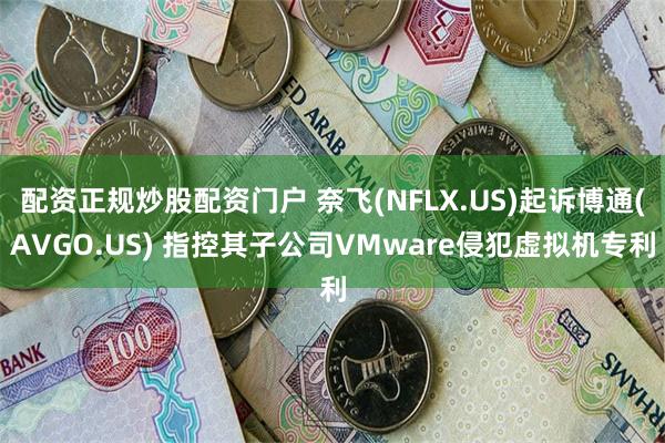 配资正规炒股配资门户 奈飞(NFLX.US)起诉博通(AVGO.US) 指控其子公司VMware侵犯虚拟机专利