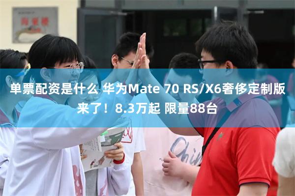 单票配资是什么 华为Mate 70 RS/X6奢侈定制版来了！8.3万起 限量88台