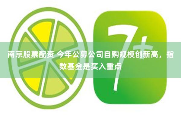 南京股票配资 今年公募公司自购规模创新高，指数基金是买入重点