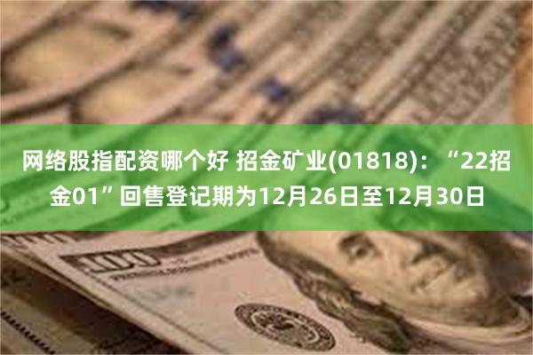 网络股指配资哪个好 招金矿业(01818)：“22招金01”回售登记期为12月26日至12月30日