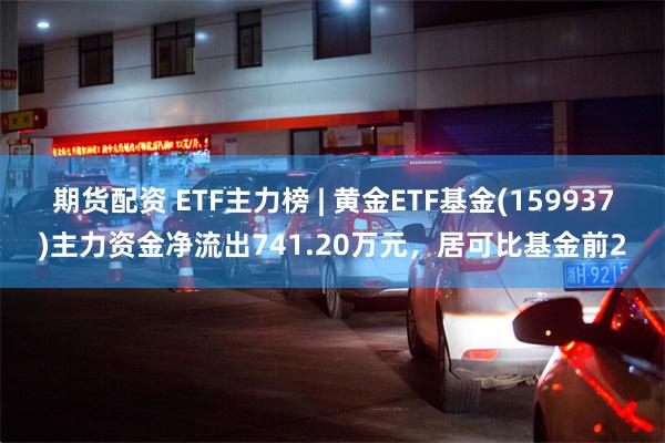 期货配资 ETF主力榜 | 黄金ETF基金(159937)主力资金净流出741.20万元，居可比基金前2