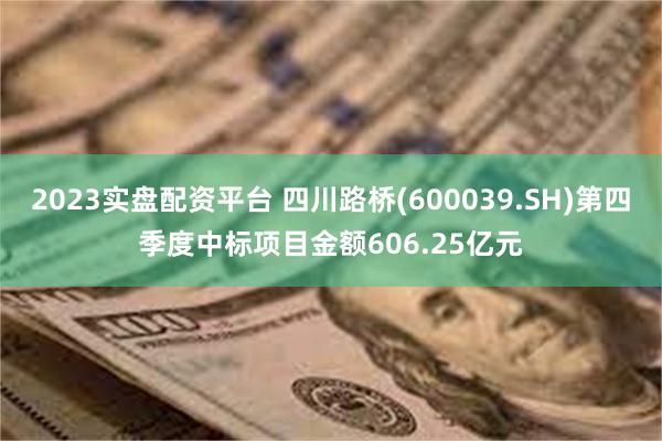 2023实盘配资平台 四川路桥(600039.SH)第四季度中标项目金额606.25亿元