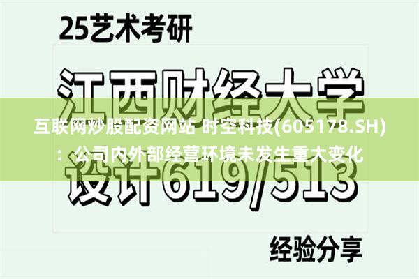 互联网炒股配资网站 时空科技(605178.SH)：公司内外部经营环境未发生重大变化