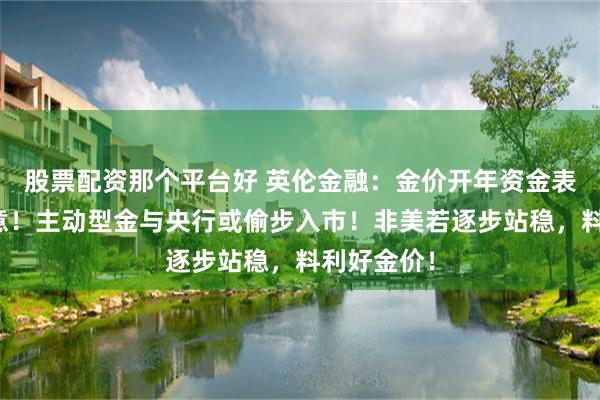 股票配资那个平台好 英伦金融：金价开年资金表现值得留意！主动型金与央行或偷步入市！非美若逐步站稳，料利好金价！