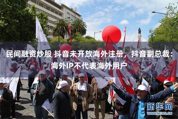 民间融资炒股 抖音未开放海外注册，抖音副总裁：海外IP不代表海外用户