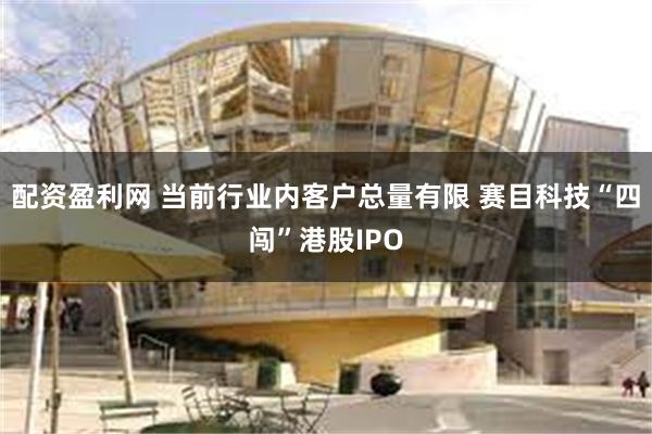 配资盈利网 当前行业内客户总量有限 赛目科技“四闯”港股IPO