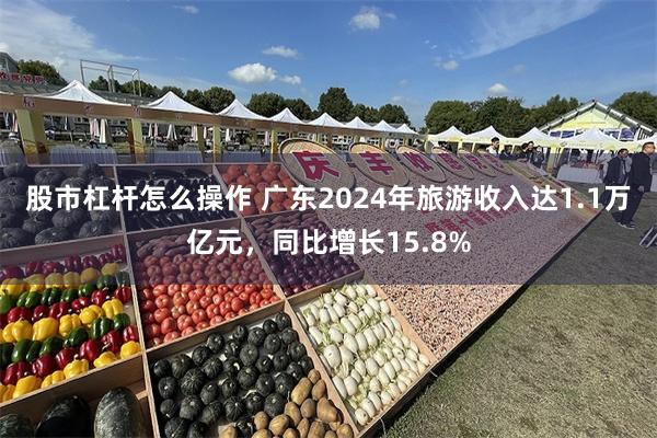 股市杠杆怎么操作 广东2024年旅游收入达1.1万亿元，同比增长15.8%