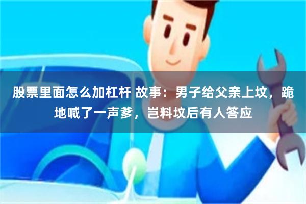 股票里面怎么加杠杆 故事：男子给父亲上坟，跪地喊了一声爹，岂料坟后有人答应