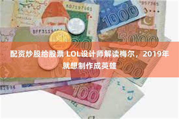 配资炒股给股票 LOL设计师解读梅尔，2019年就想制作成英雄