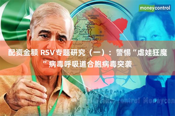 配资金额 RSV专题研究（一）：警惕“虐娃狂魔”病毒呼吸道合胞病毒突袭